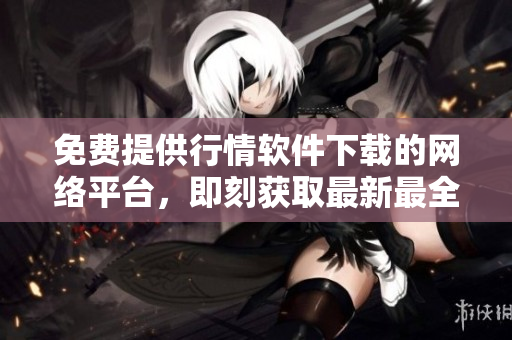 免费提供行情软件下载的网络平台，即刻获取最新最全的行情数据