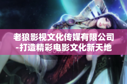 老狼影视文化传媒有限公司-打造精彩电影文化新天地