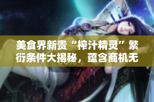 美食界新贵“榨汁精灵”繁衍条件大揭秘，蕴含商机无限