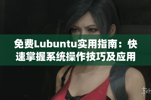 免费Lubuntu实用指南：快速掌握系统操作技巧及应用推荐