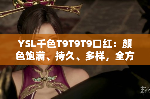 YSL千色T9T9T9口红：颜色饱满、持久、多样，全方位满足你打造不同妆容的需求