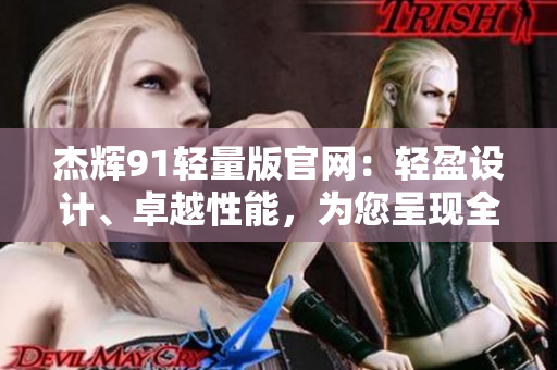 杰辉91轻量版官网：轻盈设计、卓越性能，为您呈现全新购物体验