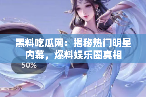 黑料吃瓜网：揭秘热门明星内幕，爆料娱乐圈真相