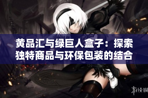黄品汇与绿巨人盒子：探索独特商品与环保包装的结合方式