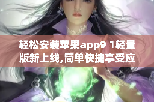轻松安装苹果app9 1轻量版新上线,简单快捷享受应用乐趣
