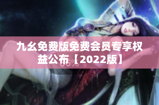 九幺免费版免费会员专享权益公布【2022版】