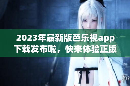 2023年最新版芭乐视app下载发布啦，快来体验正版下载吧