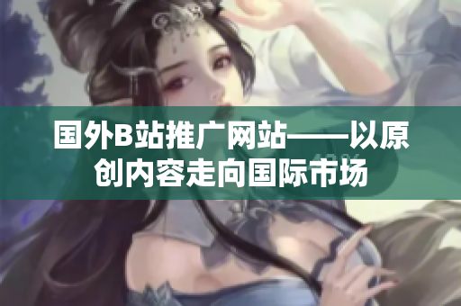 国外B站推广网站——以原创内容走向国际市场