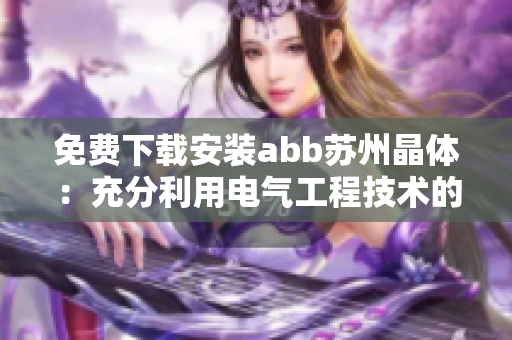 免费下载安装abb苏州晶体：充分利用电气工程技术的最新进展