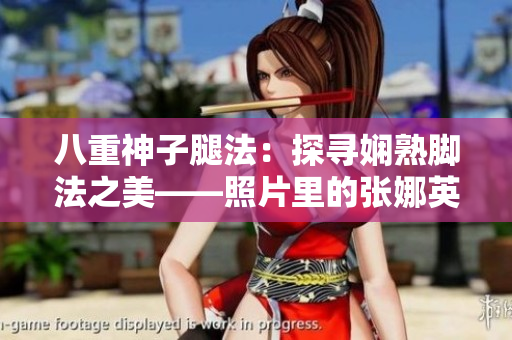 八重神子腿法：探寻娴熟脚法之美——照片里的张娜英