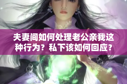 夫妻间如何处理老公亲我这种行为？私下该如何回应？