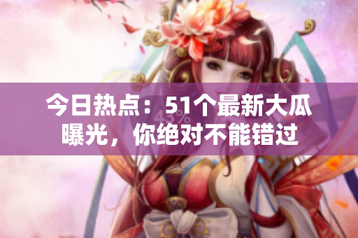 今日热点：51个最新大瓜曝光，你绝对不能错过