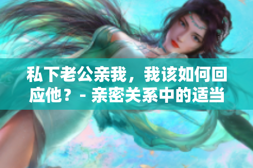 私下老公亲我，我该如何回应他？- 亲密关系中的适当回应方式