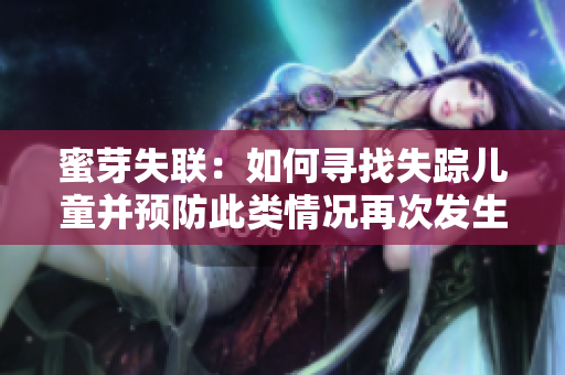 蜜芽失联：如何寻找失踪儿童并预防此类情况再次发生