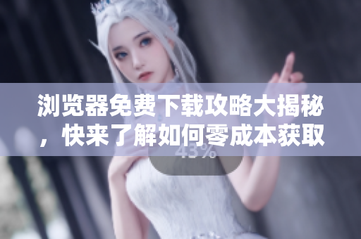 浏览器免费下载攻略大揭秘，快来了解如何零成本获取高品质浏览器吧