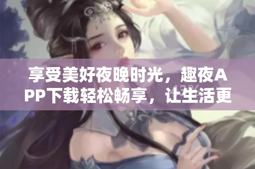 享受美好夜晚时光，趣夜APP下载轻松畅享，让生活更美好