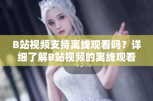 B站视频支持离线观看吗？详细了解B站视频的离线观看功能