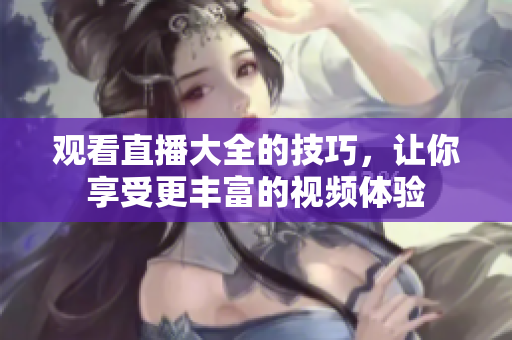 观看直播大全的技巧，让你享受更丰富的视频体验