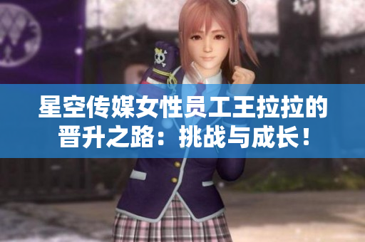 星空传媒女性员工王拉拉的晋升之路：挑战与成长！
