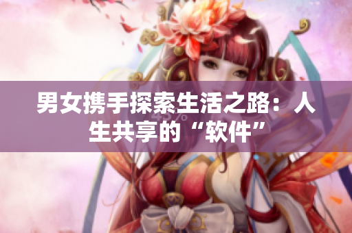 男女携手探索生活之路：人生共享的“软件”