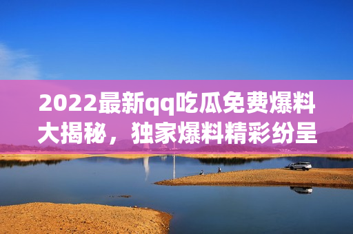 2022最新qq吃瓜免费爆料大揭秘，独家爆料精彩纷呈，限时免费获取！