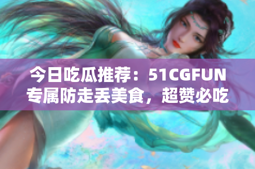 今日吃瓜推荐：51CGFUN专属防走丢美食，超赞必吃！