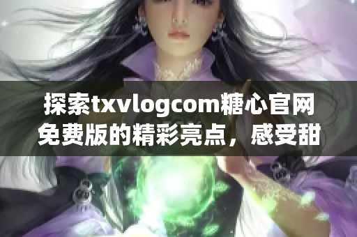 探索txvlogcom糖心官网免费版的精彩亮点，感受甜蜜魅力