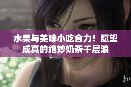 水果与美味小吃合力！愿望成真的绝妙奶茶千层浪
