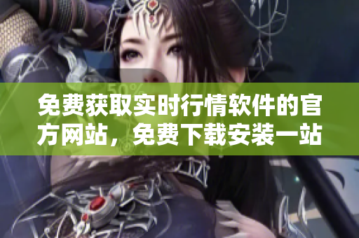 免费获取实时行情软件的官方网站，免费下载安装一站式行情软件