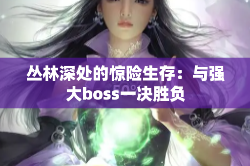 丛林深处的惊险生存：与强大boss一决胜负