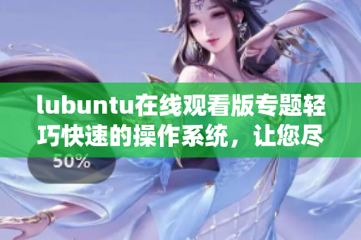 lubuntu在线观看版专题轻巧快速的操作系统，让您尽情畅享在线视频