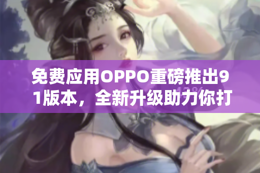 免费应用OPPO重磅推出9 1版本，全新升级助力你打开无限可能