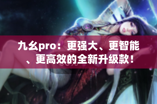 九幺pro：更强大、更智能、更高效的全新升级款！