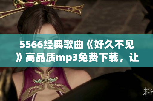 5566经典歌曲《好久不见》高品质mp3免费下载，让您重温怀旧经典