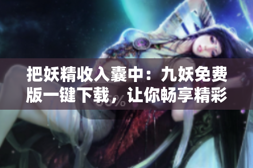 把妖精收入囊中：九妖免费版一键下载，让你畅享精彩游戏体验