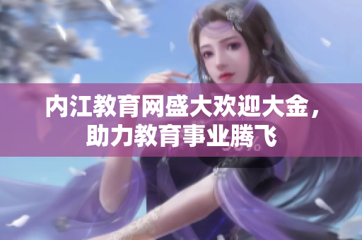 内江教育网盛大欢迎大金，助力教育事业腾飞
