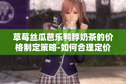 草莓丝瓜芭乐鸭脖奶茶的价格制定策略-如何合理定价以吸引顾客？