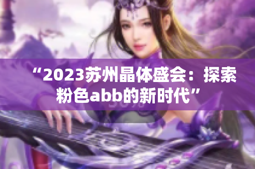 “2023苏州晶体盛会：探索粉色abb的新时代”