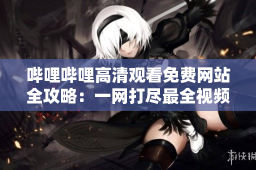 哔哩哔哩高清观看免费网站全攻略：一网打尽最全视频资源