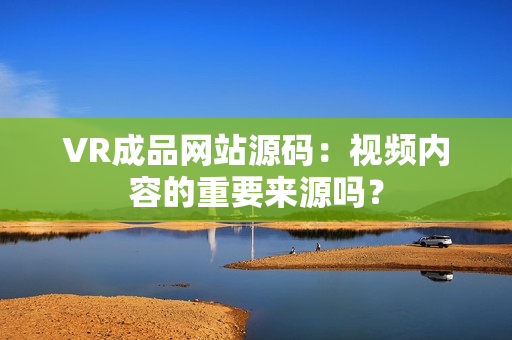 VR成品网站源码：视频内容的重要来源吗？