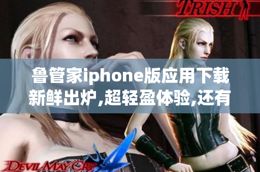 鲁管家iphone版应用下载新鲜出炉,超轻盈体验,还有更多惊喜等你发现!