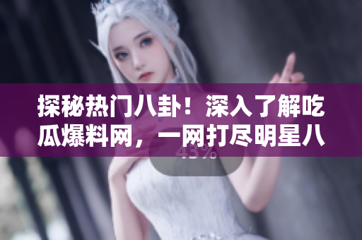 探秘热门八卦！深入了解吃瓜爆料网，一网打尽明星八卦、绯闻揭秘、娱乐圈爆料，惊喜不断！