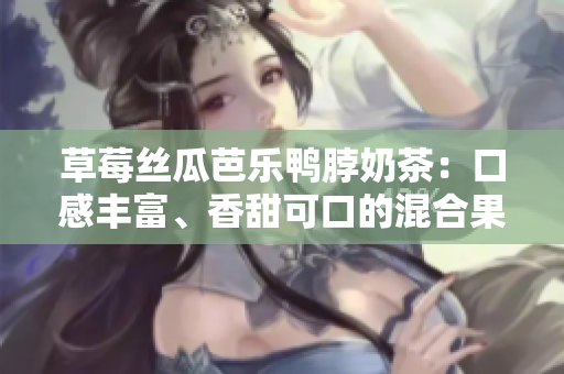 草莓丝瓜芭乐鸭脖奶茶：口感丰富、香甜可口的混合果香茶饮评价