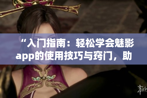 “入门指南：轻松学会魅影app的使用技巧与窍门，助您快速上手！”