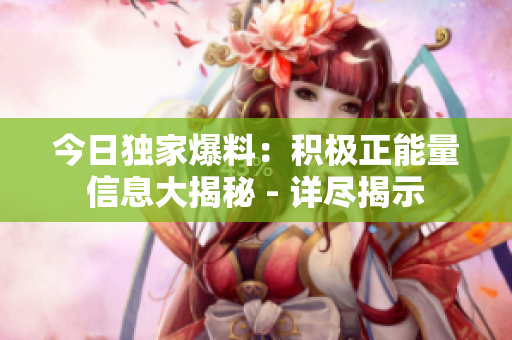 今日独家爆料：积极正能量信息大揭秘 - 详尽揭示