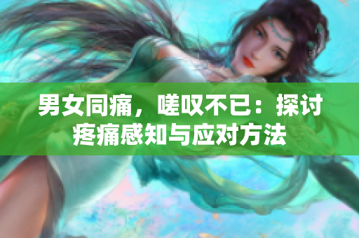 男女同痛，嗟叹不已：探讨疼痛感知与应对方法