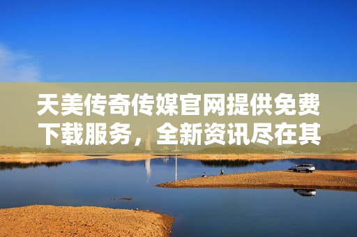 天美传奇传媒官网提供免费下载服务,全新资讯尽在其中 天美传奇传媒官网提供免费下载服务,全新资讯尽在其中