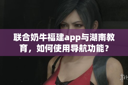 联合奶牛福建app与湖南教育，如何使用导航功能？