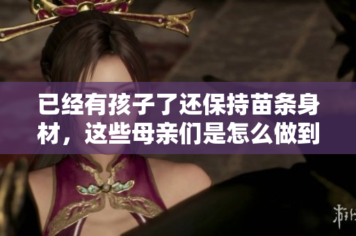 已经有孩子了还保持苗条身材，这些母亲们是怎么做到的？