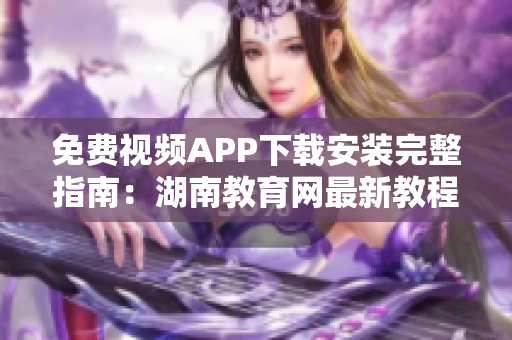 免费视频APP下载安装完整指南：湖南教育网最新教程分享